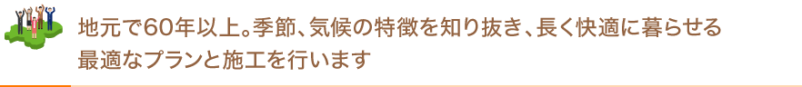 地元で創業６０年以上、地域に合わせた最適なプラン、施工を行います